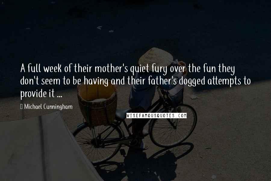 Michael Cunningham Quotes: A full week of their mother's quiet fury over the fun they don't seem to be having and their father's dogged attempts to provide it ...