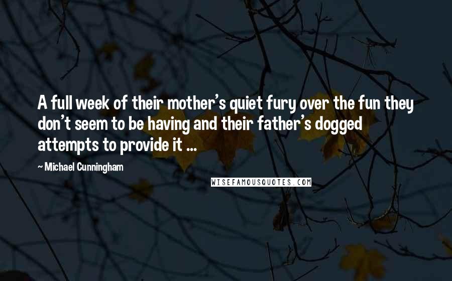 Michael Cunningham Quotes: A full week of their mother's quiet fury over the fun they don't seem to be having and their father's dogged attempts to provide it ...