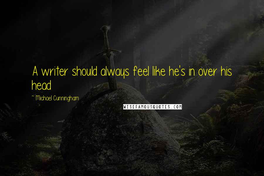 Michael Cunningham Quotes: A writer should always feel like he's in over his head