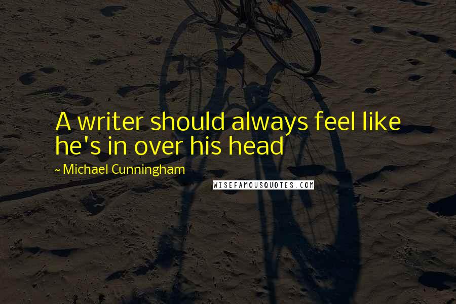 Michael Cunningham Quotes: A writer should always feel like he's in over his head