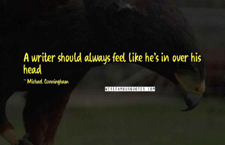 Michael Cunningham Quotes: A writer should always feel like he's in over his head