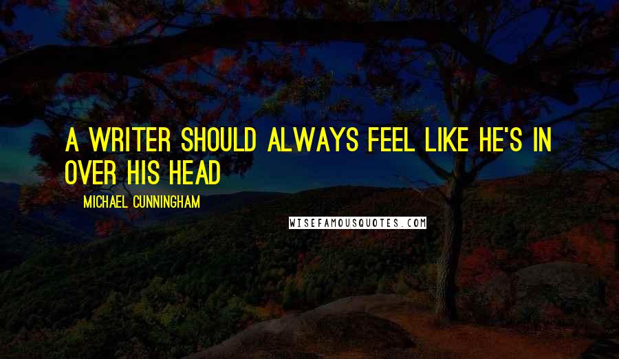 Michael Cunningham Quotes: A writer should always feel like he's in over his head