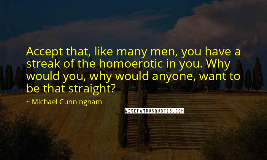 Michael Cunningham Quotes: Accept that, like many men, you have a streak of the homoerotic in you. Why would you, why would anyone, want to be that straight?