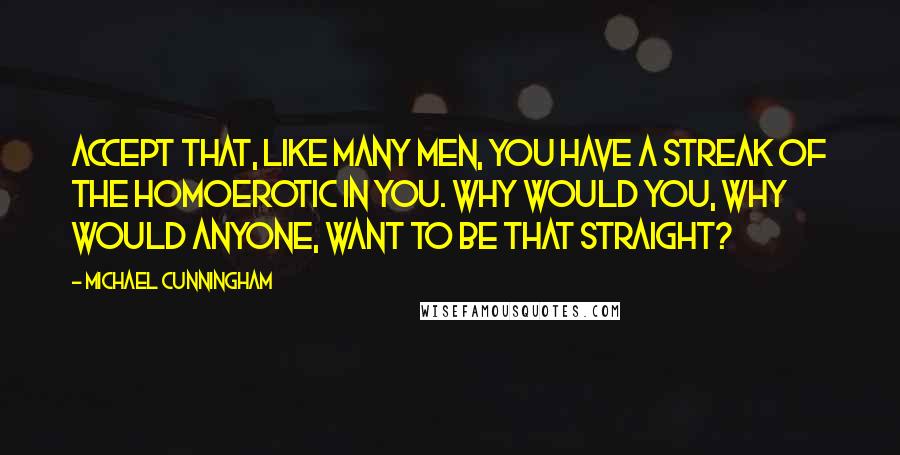 Michael Cunningham Quotes: Accept that, like many men, you have a streak of the homoerotic in you. Why would you, why would anyone, want to be that straight?