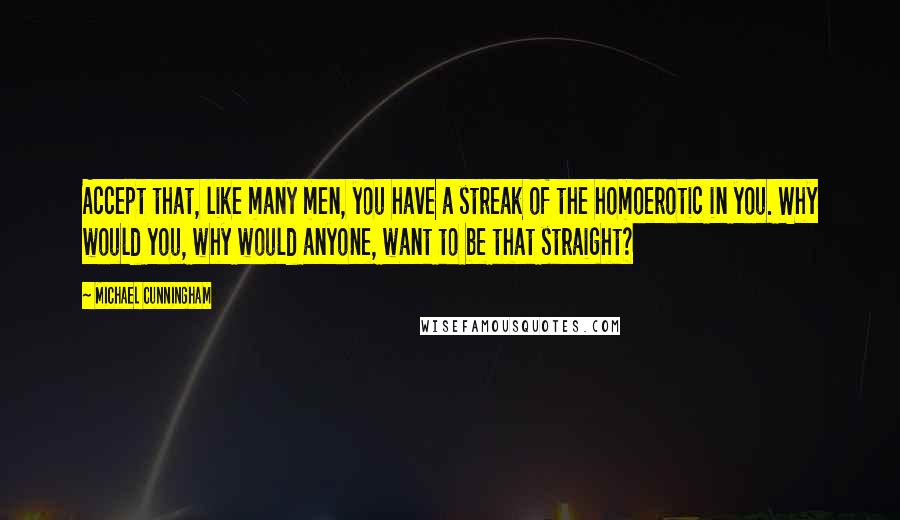 Michael Cunningham Quotes: Accept that, like many men, you have a streak of the homoerotic in you. Why would you, why would anyone, want to be that straight?