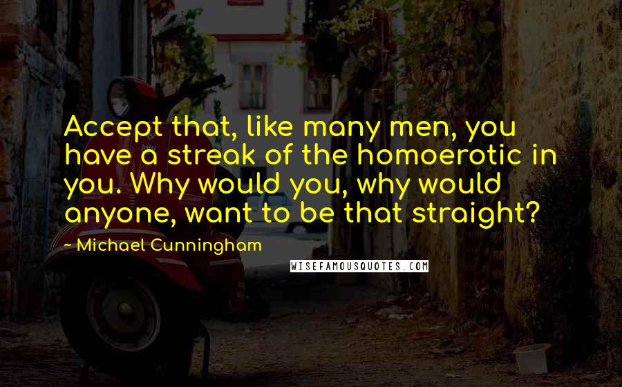 Michael Cunningham Quotes: Accept that, like many men, you have a streak of the homoerotic in you. Why would you, why would anyone, want to be that straight?