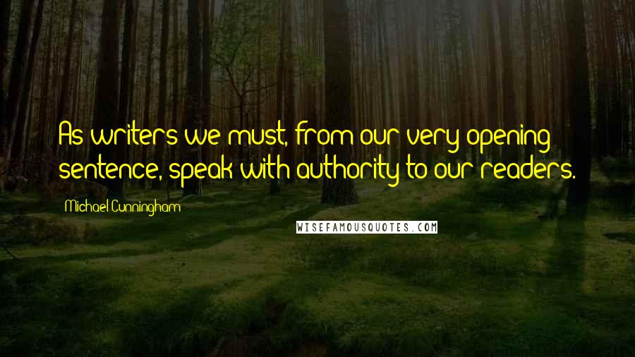Michael Cunningham Quotes: As writers we must, from our very opening sentence, speak with authority to our readers.