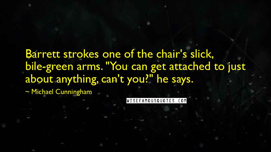 Michael Cunningham Quotes: Barrett strokes one of the chair's slick, bile-green arms. "You can get attached to just about anything, can't you?" he says.