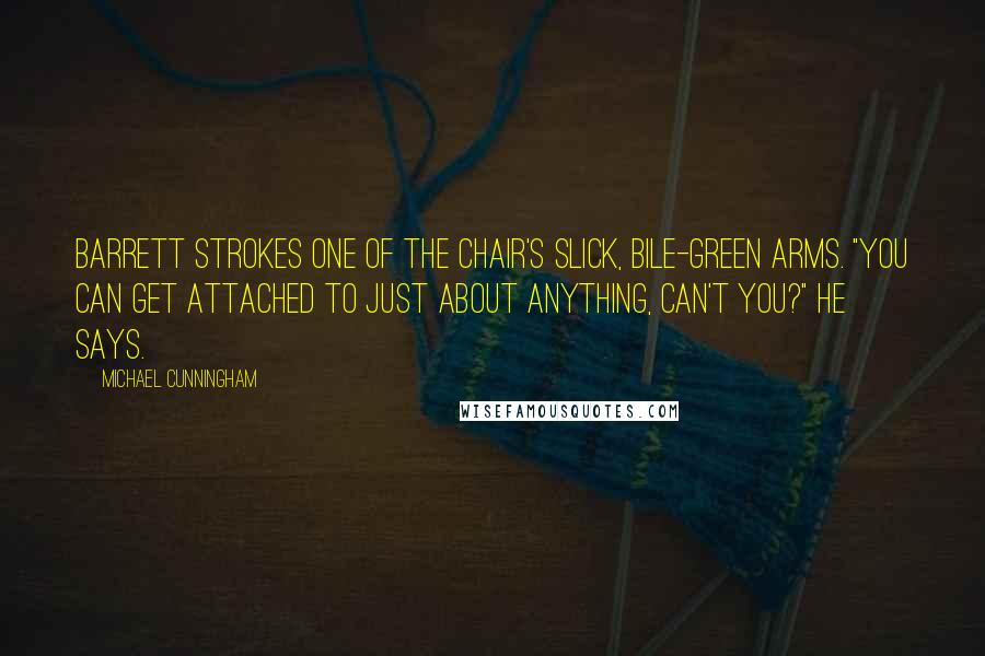 Michael Cunningham Quotes: Barrett strokes one of the chair's slick, bile-green arms. "You can get attached to just about anything, can't you?" he says.