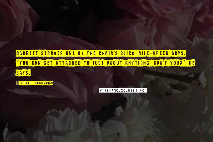 Michael Cunningham Quotes: Barrett strokes one of the chair's slick, bile-green arms. "You can get attached to just about anything, can't you?" he says.