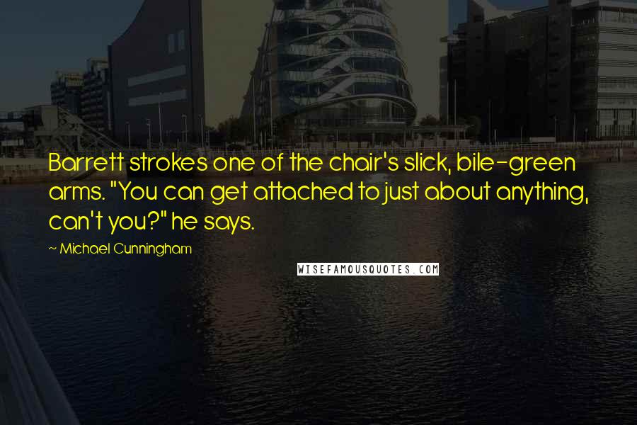 Michael Cunningham Quotes: Barrett strokes one of the chair's slick, bile-green arms. "You can get attached to just about anything, can't you?" he says.