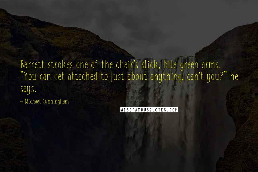 Michael Cunningham Quotes: Barrett strokes one of the chair's slick, bile-green arms. "You can get attached to just about anything, can't you?" he says.