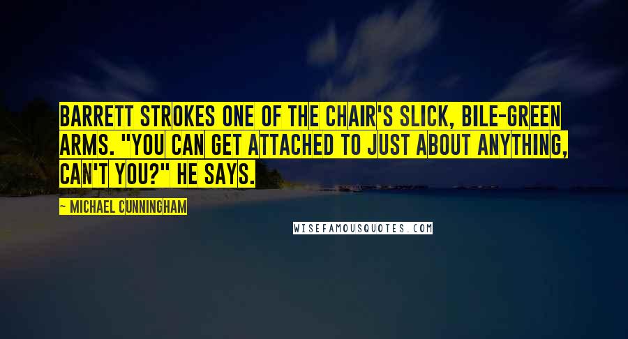 Michael Cunningham Quotes: Barrett strokes one of the chair's slick, bile-green arms. "You can get attached to just about anything, can't you?" he says.