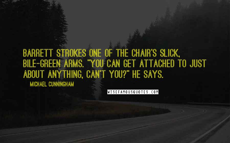 Michael Cunningham Quotes: Barrett strokes one of the chair's slick, bile-green arms. "You can get attached to just about anything, can't you?" he says.