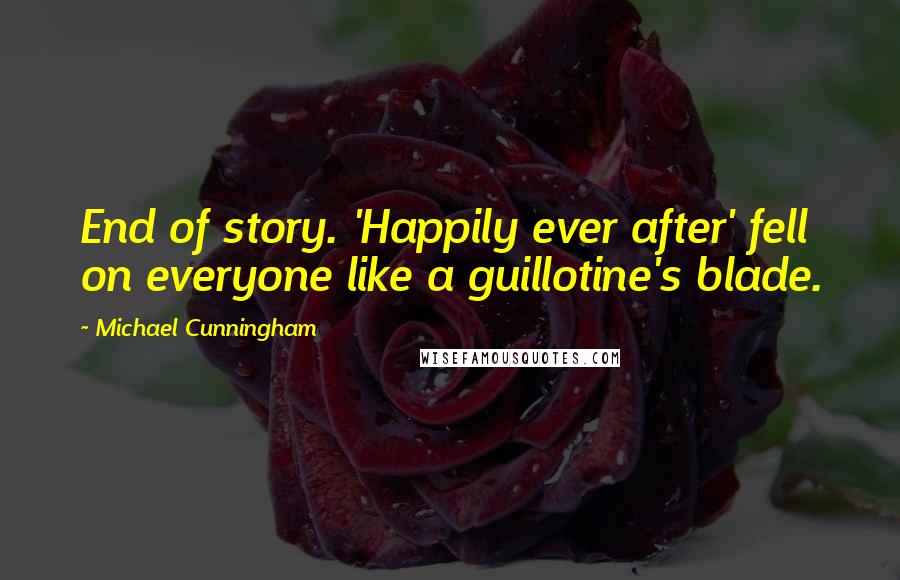 Michael Cunningham Quotes: End of story. 'Happily ever after' fell on everyone like a guillotine's blade.