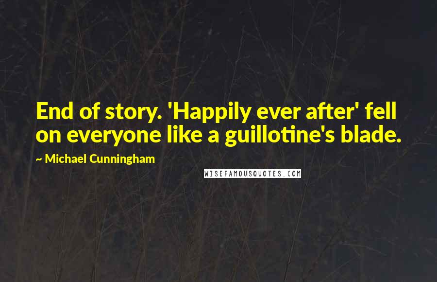 Michael Cunningham Quotes: End of story. 'Happily ever after' fell on everyone like a guillotine's blade.