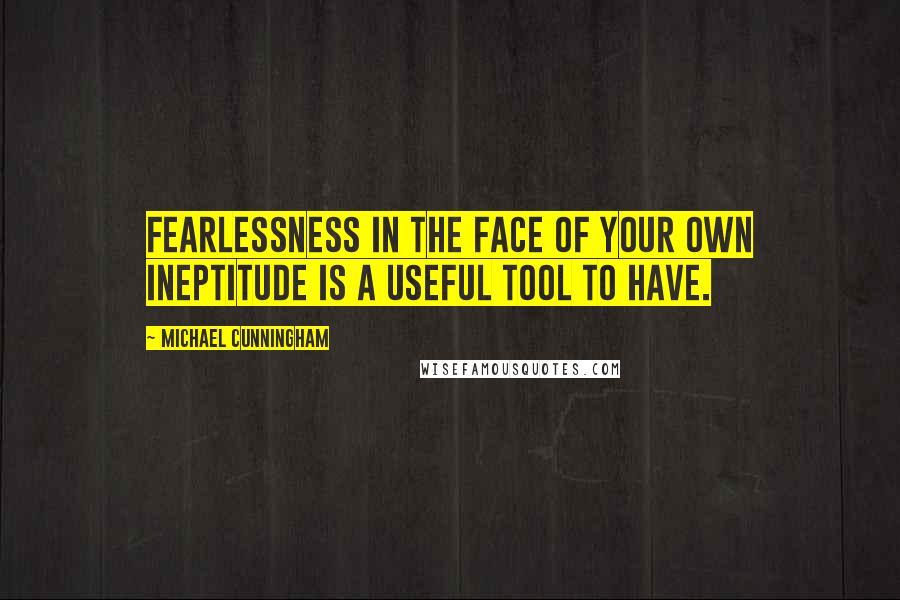 Michael Cunningham Quotes: Fearlessness in the face of your own ineptitude is a useful tool to have.