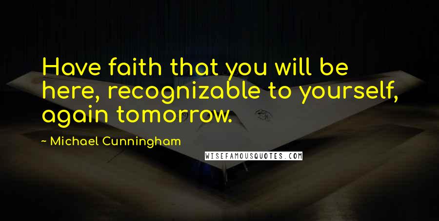 Michael Cunningham Quotes: Have faith that you will be here, recognizable to yourself, again tomorrow.