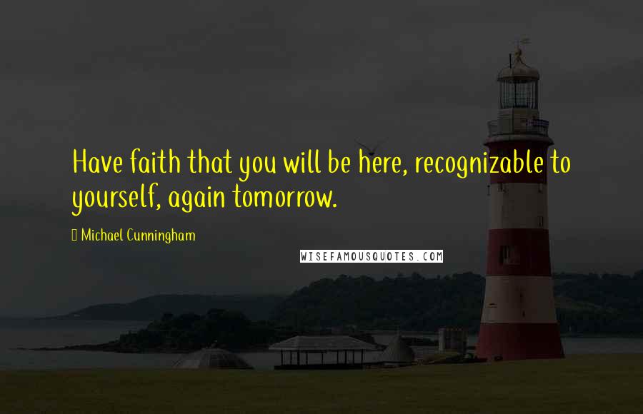 Michael Cunningham Quotes: Have faith that you will be here, recognizable to yourself, again tomorrow.