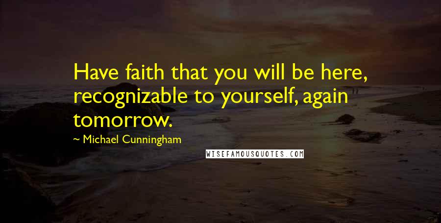 Michael Cunningham Quotes: Have faith that you will be here, recognizable to yourself, again tomorrow.