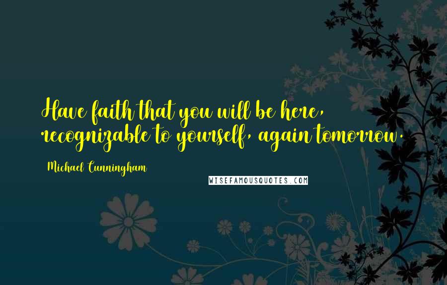 Michael Cunningham Quotes: Have faith that you will be here, recognizable to yourself, again tomorrow.
