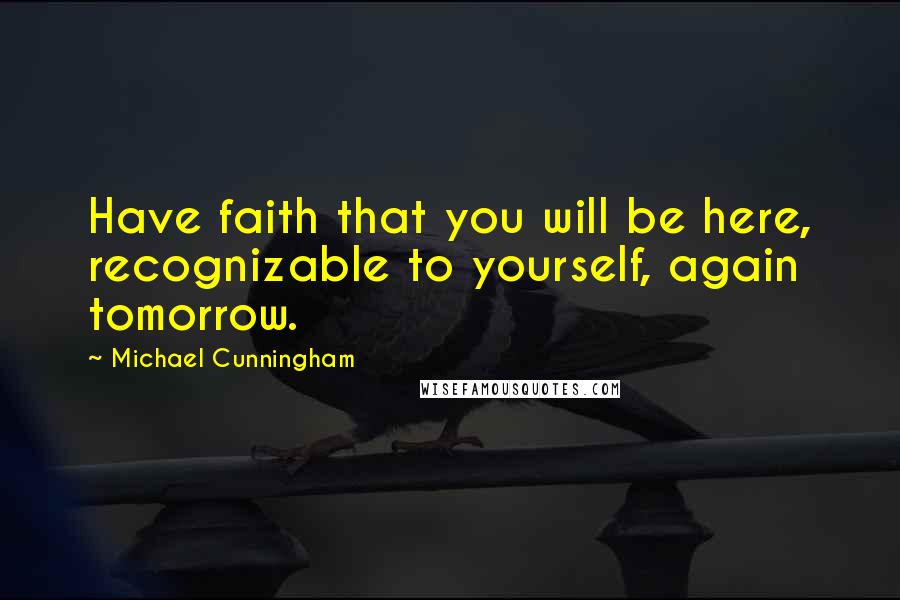 Michael Cunningham Quotes: Have faith that you will be here, recognizable to yourself, again tomorrow.