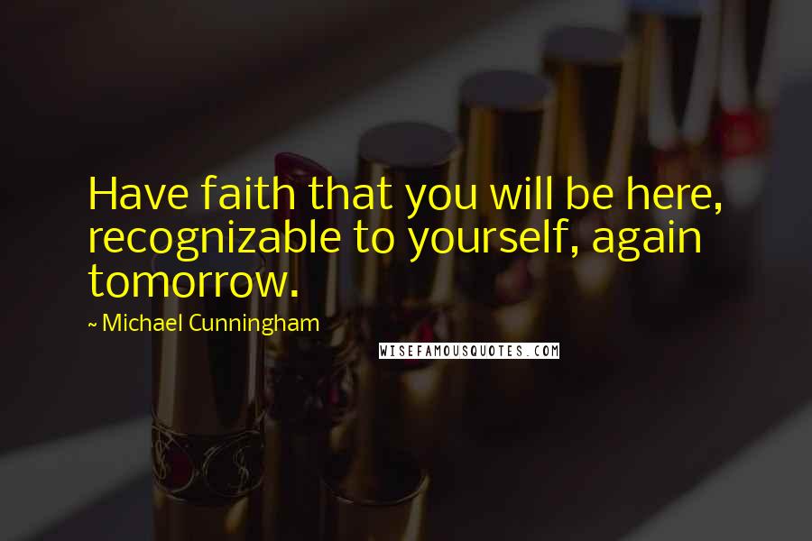 Michael Cunningham Quotes: Have faith that you will be here, recognizable to yourself, again tomorrow.