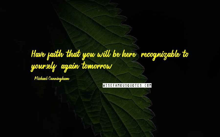 Michael Cunningham Quotes: Have faith that you will be here, recognizable to yourself, again tomorrow.