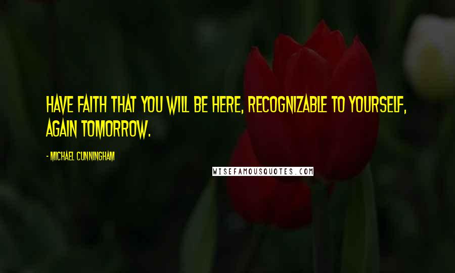 Michael Cunningham Quotes: Have faith that you will be here, recognizable to yourself, again tomorrow.