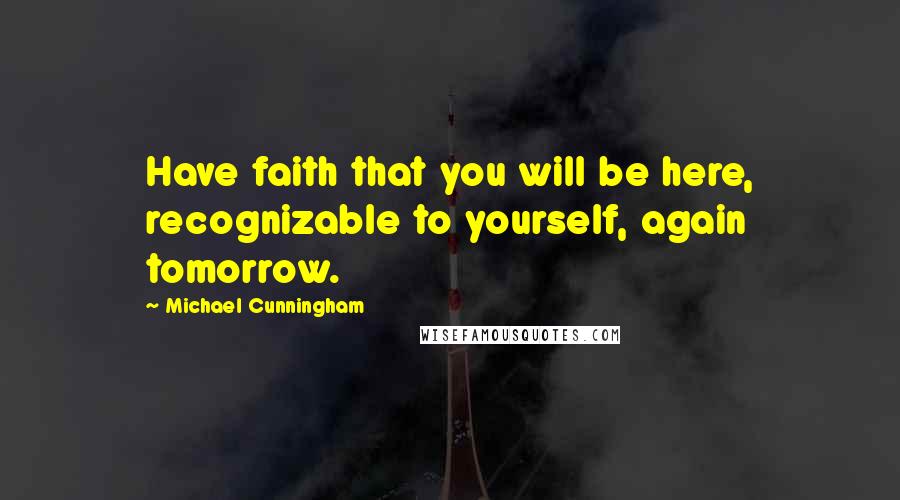 Michael Cunningham Quotes: Have faith that you will be here, recognizable to yourself, again tomorrow.