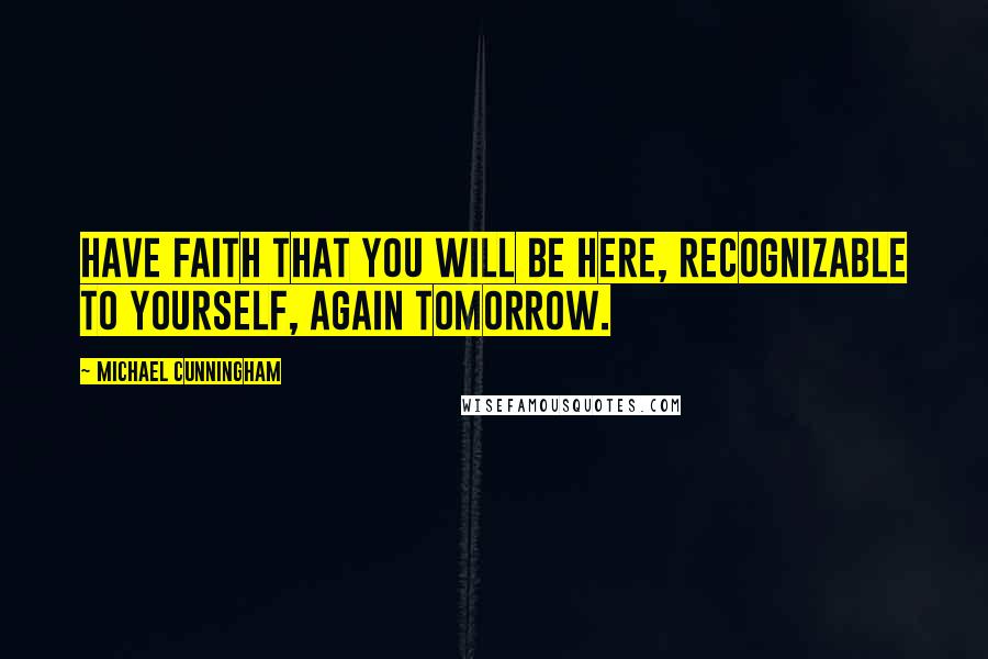 Michael Cunningham Quotes: Have faith that you will be here, recognizable to yourself, again tomorrow.