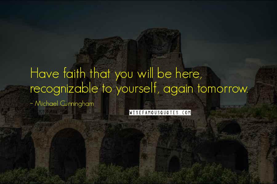 Michael Cunningham Quotes: Have faith that you will be here, recognizable to yourself, again tomorrow.