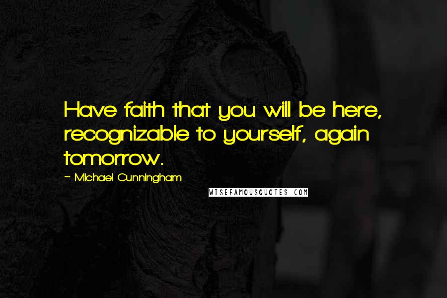 Michael Cunningham Quotes: Have faith that you will be here, recognizable to yourself, again tomorrow.