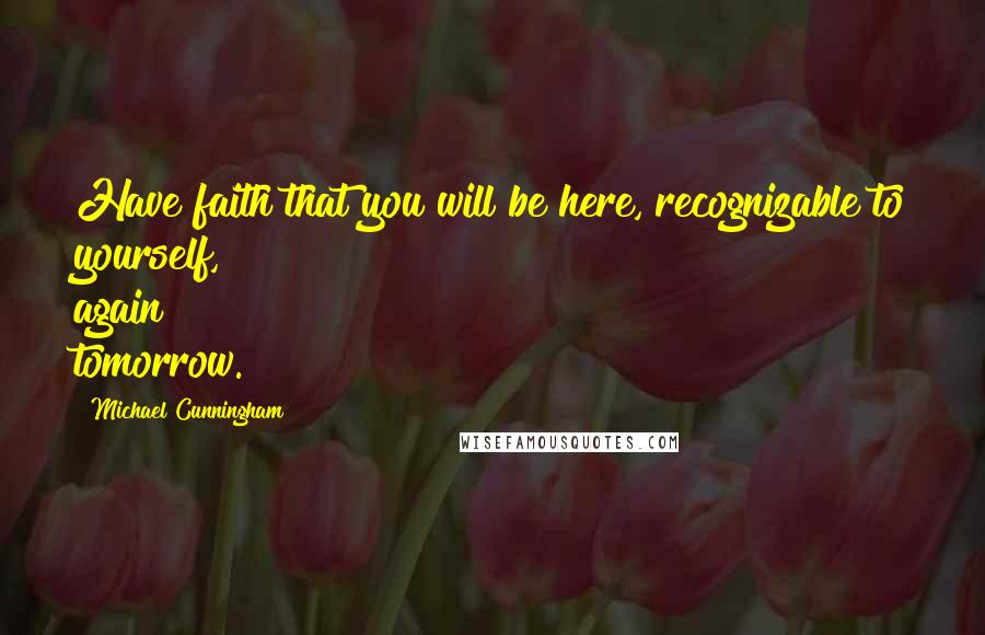 Michael Cunningham Quotes: Have faith that you will be here, recognizable to yourself, again tomorrow.
