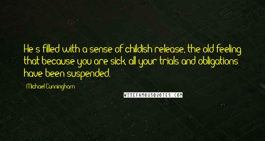 Michael Cunningham Quotes: He's filled with a sense of childish release, the old feeling that because you are sick, all your trials and obligations have been suspended.