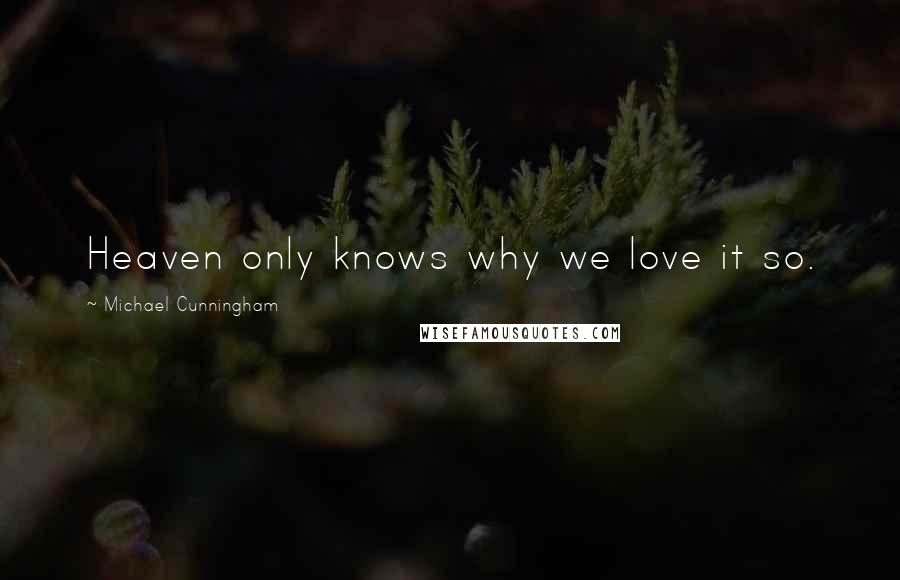 Michael Cunningham Quotes: Heaven only knows why we love it so.