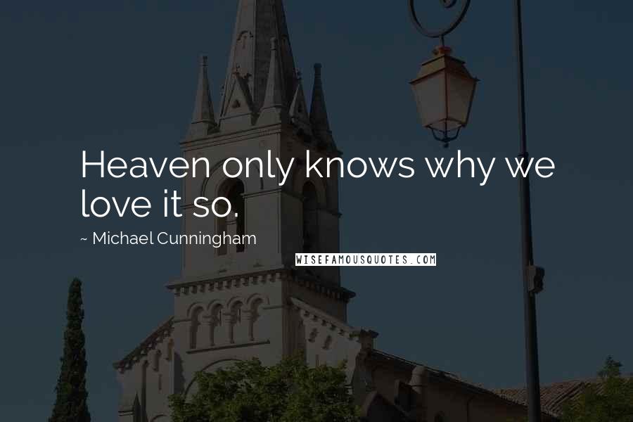 Michael Cunningham Quotes: Heaven only knows why we love it so.