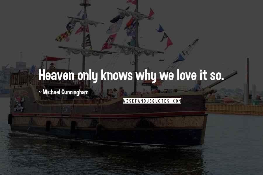 Michael Cunningham Quotes: Heaven only knows why we love it so.