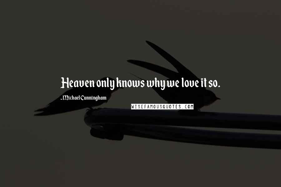 Michael Cunningham Quotes: Heaven only knows why we love it so.