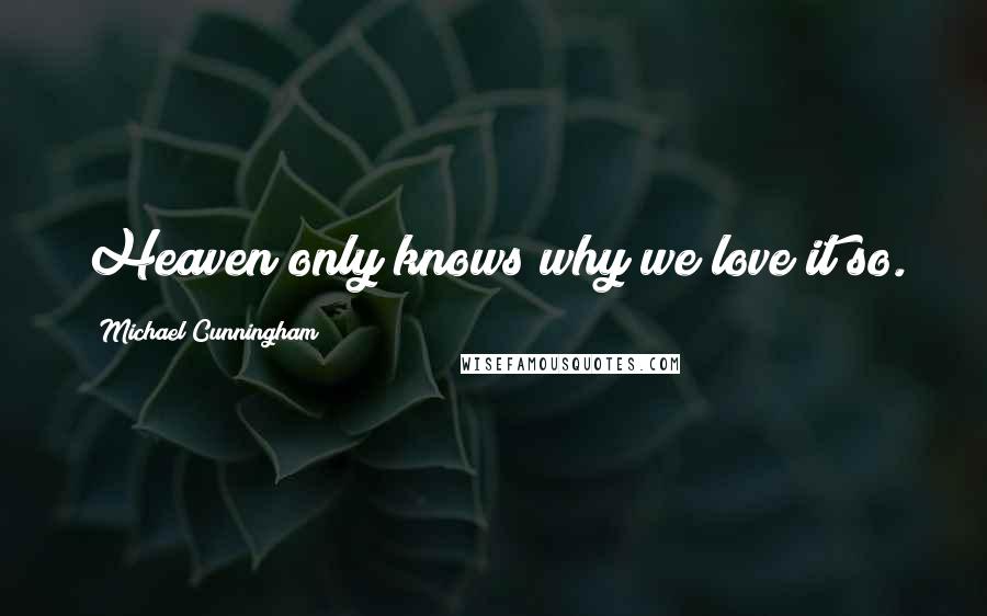 Michael Cunningham Quotes: Heaven only knows why we love it so.