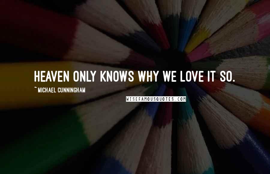 Michael Cunningham Quotes: Heaven only knows why we love it so.