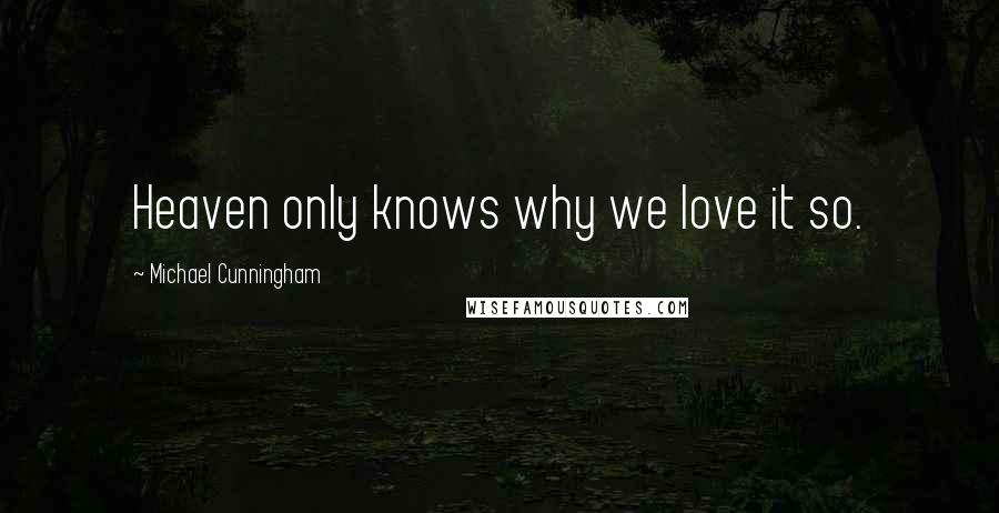 Michael Cunningham Quotes: Heaven only knows why we love it so.