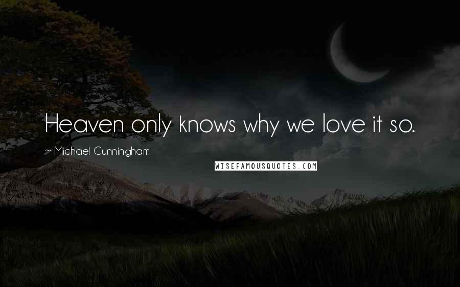 Michael Cunningham Quotes: Heaven only knows why we love it so.