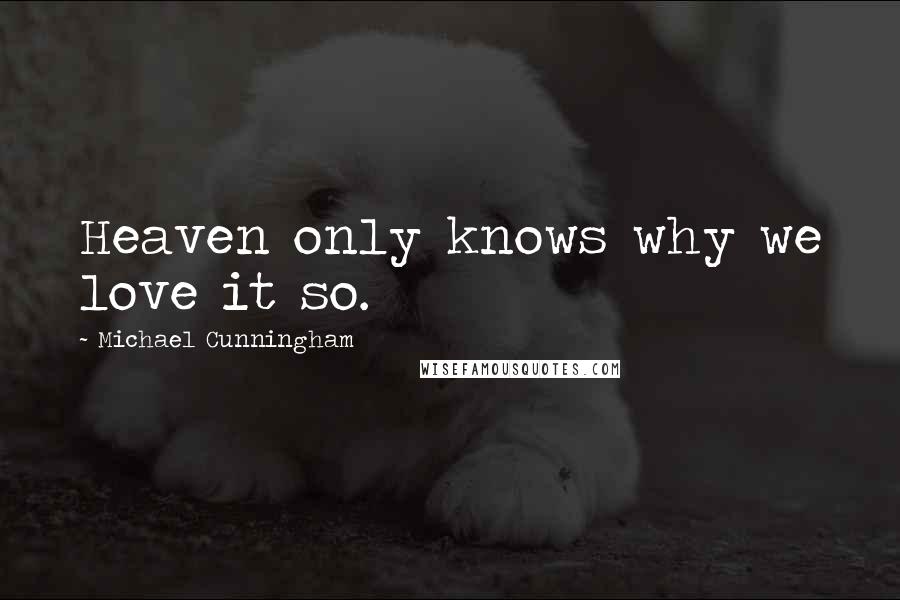 Michael Cunningham Quotes: Heaven only knows why we love it so.