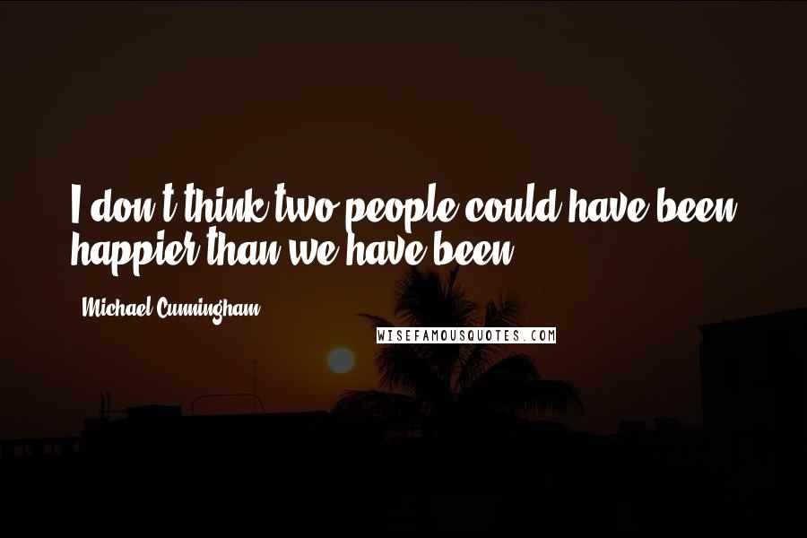 Michael Cunningham Quotes: I don't think two people could have been happier than we have been.