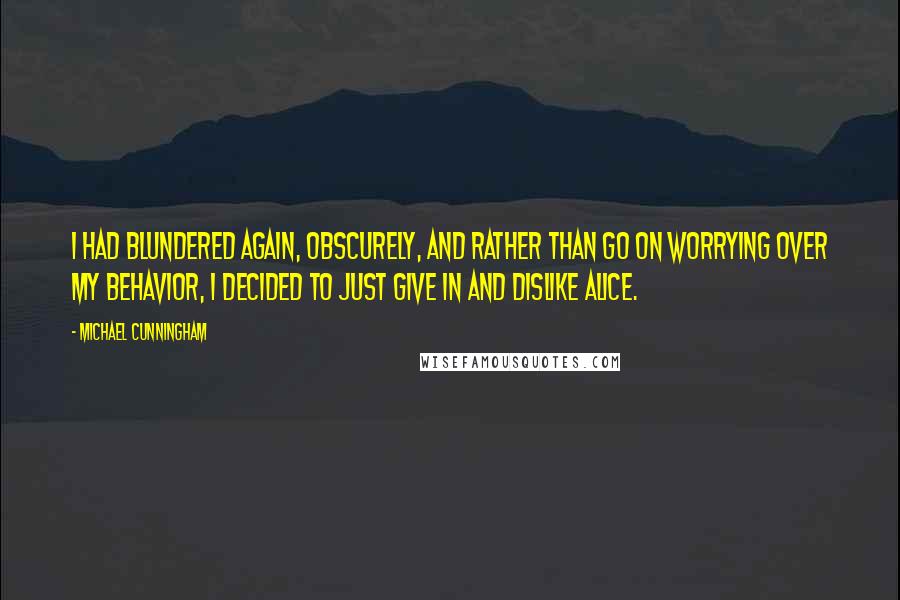 Michael Cunningham Quotes: I had blundered again, obscurely, and rather than go on worrying over my behavior, I decided to just give in and dislike Alice.