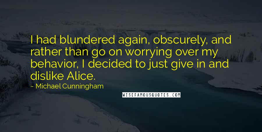 Michael Cunningham Quotes: I had blundered again, obscurely, and rather than go on worrying over my behavior, I decided to just give in and dislike Alice.