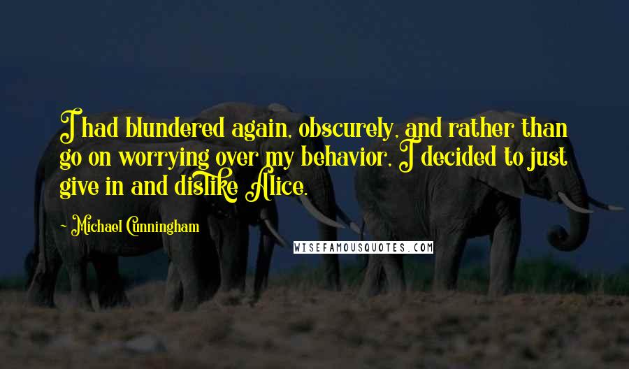 Michael Cunningham Quotes: I had blundered again, obscurely, and rather than go on worrying over my behavior, I decided to just give in and dislike Alice.