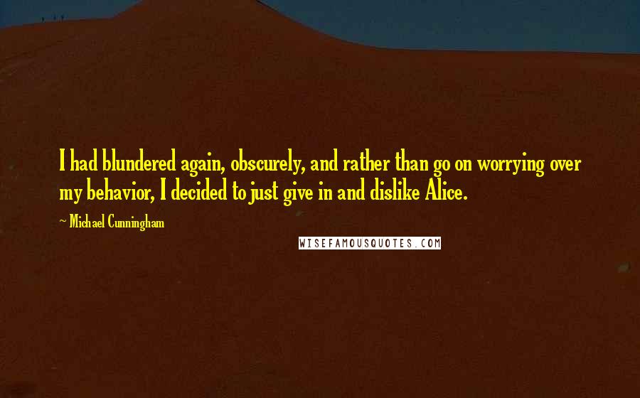 Michael Cunningham Quotes: I had blundered again, obscurely, and rather than go on worrying over my behavior, I decided to just give in and dislike Alice.