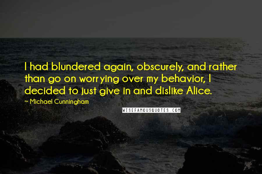 Michael Cunningham Quotes: I had blundered again, obscurely, and rather than go on worrying over my behavior, I decided to just give in and dislike Alice.